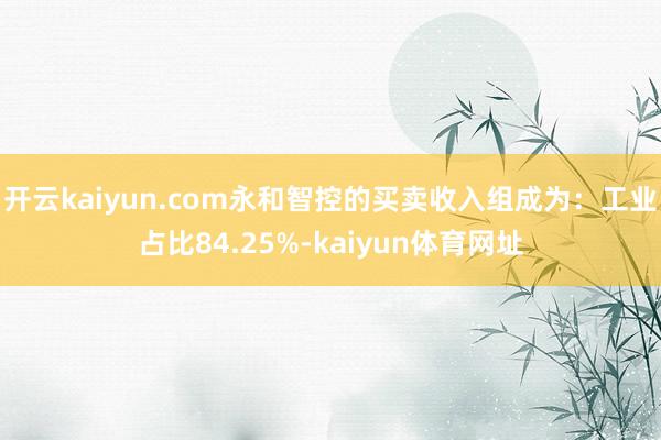 开云kaiyun.com永和智控的买卖收入组成为:工业占比84.25%-kaiyun体育网址
