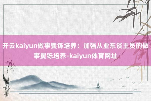 开云kaiyun做事矍铄培养：加强从业东谈主员的做事矍铄培养-kaiyun体育网址