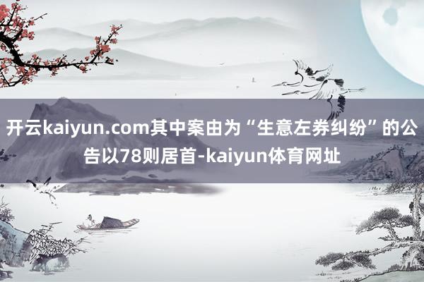 开云kaiyun.com其中案由为“生意左券纠纷”的公告以78则居首-kaiyun体育网址
