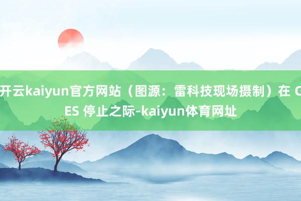 开云kaiyun官方网站(图源:雷科技现场摄制)在 CES 停止之际-kaiyun体育网址