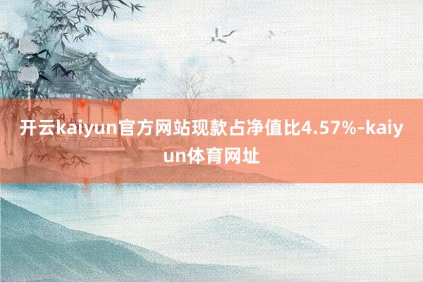 开云kaiyun官方网站现款占净值比4.57%-kaiyun体育网址
