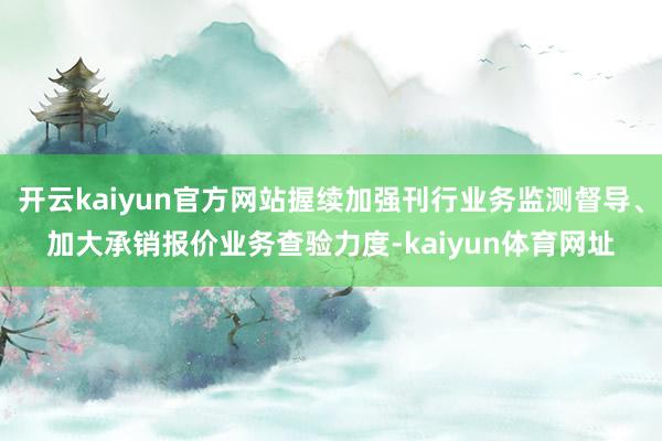 开云kaiyun官方网站握续加强刊行业务监测督导、加大承销报价业务查验力度-kaiyun体育网址