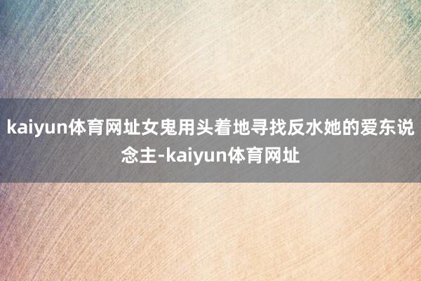 kaiyun体育网址女鬼用头着地寻找反水她的爱东说念主-kaiyun体育网址