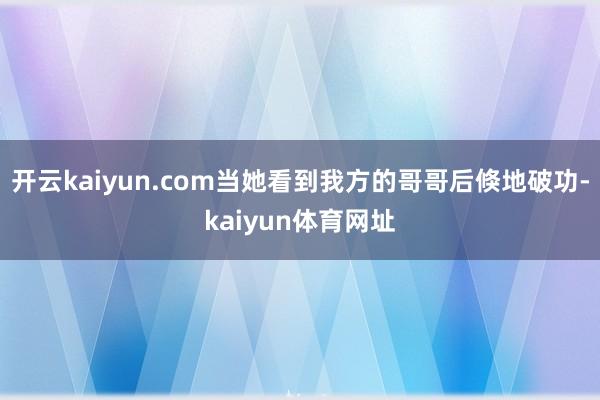 开云kaiyun.com当她看到我方的哥哥后倏地破功-kaiyun体育网址