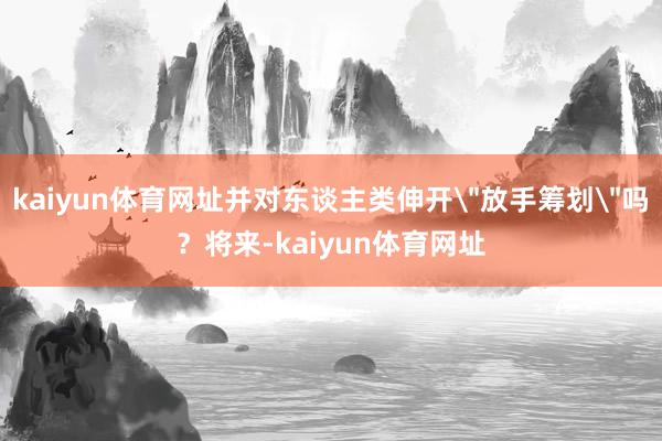kaiyun体育网址并对东谈主类伸开
