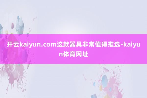 开云kaiyun.com这款器具非常值得推选-kaiyun体育网址