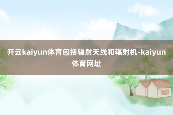 开云kaiyun体育包括辐射天线和辐射机-kaiyun体育网址