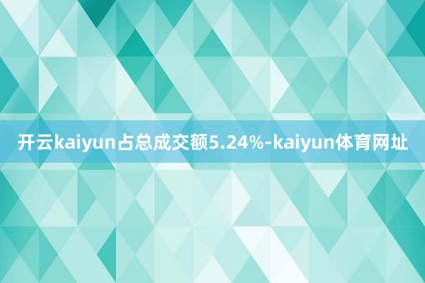 开云kaiyun占总成交额5.24%-kaiyun体育网址