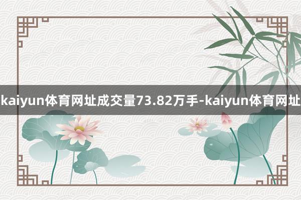 kaiyun体育网址成交量73.82万手-kaiyun体育网址