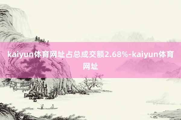 kaiyun体育网址占总成交额2.68%-kaiyun体育网址