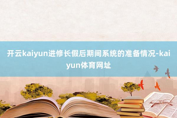 开云kaiyun进修长假后期间系统的准备情况-kaiyun体育网址