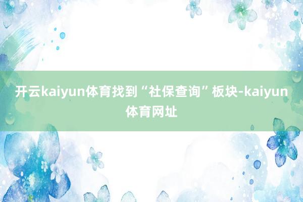 开云kaiyun体育找到“社保查询”板块-kaiyun体育网址