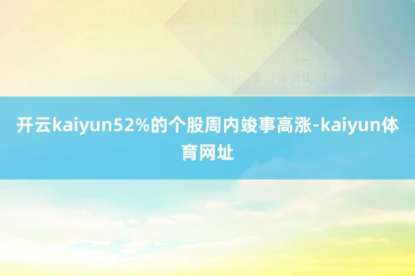 开云kaiyun52%的个股周内竣事高涨-kaiyun体育网址