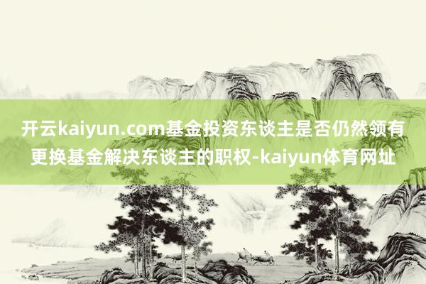开云kaiyun.com基金投资东谈主是否仍然领有更换基金解决东谈主的职权-kaiyun体育网址