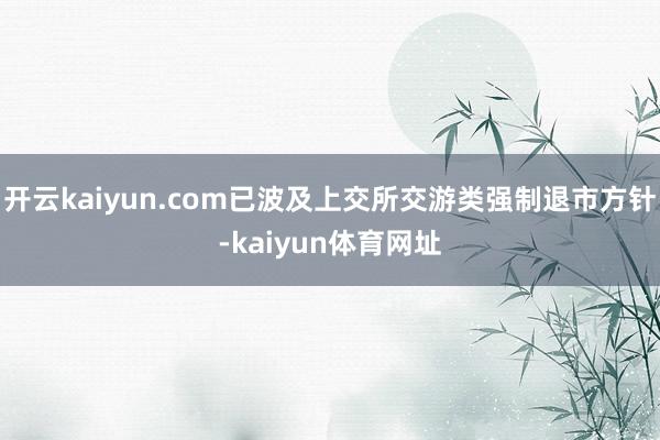 开云kaiyun.com已波及上交所交游类强制退市方针-kaiyun体育网址
