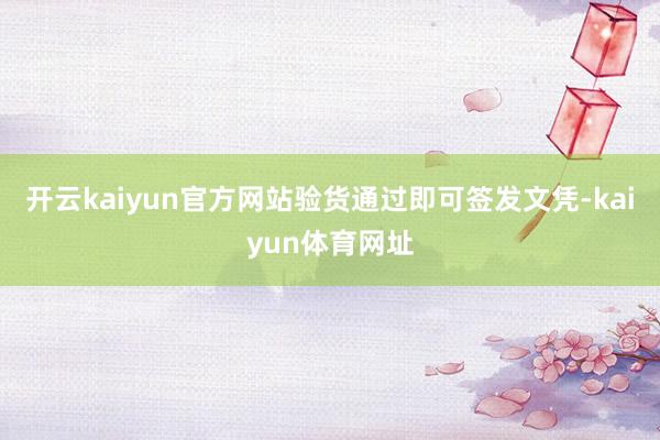 开云kaiyun官方网站验货通过即可签发文凭-kaiyun体育网址