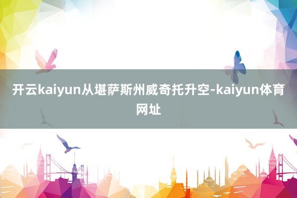 开云kaiyun从堪萨斯州威奇托升空-kaiyun体育网址