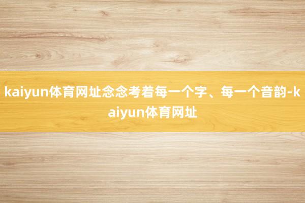 kaiyun体育网址念念考着每一个字、每一个音韵-kaiyun体育网址