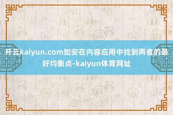 开云kaiyun.com如安在内容应用中找到两者的最好均衡点-kaiyun体育网址