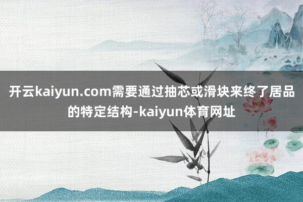 开云kaiyun.com需要通过抽芯或滑块来终了居品的特定结构-kaiyun体育网址