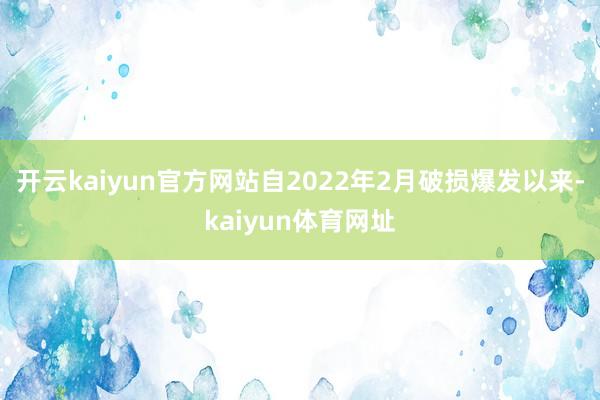 开云kaiyun官方网站自2022年2月破损爆发以来-kaiyun体育网址