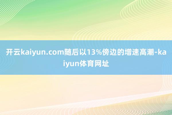 开云kaiyun.com随后以13%傍边的增速高潮-kaiyun体育网址