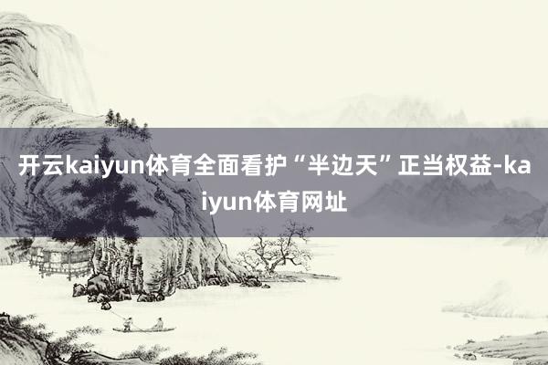 开云kaiyun体育全面看护“半边天”正当权益-kaiyun体育网址