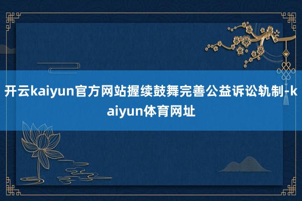 开云kaiyun官方网站握续鼓舞完善公益诉讼轨制-kaiyun体育网址