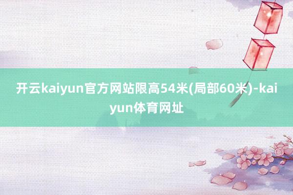 开云kaiyun官方网站限高54米(局部60米)-kaiyun体育网址