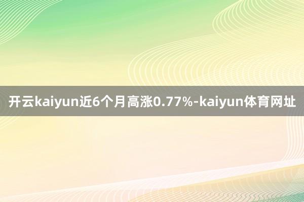 开云kaiyun近6个月高涨0.77%-kaiyun体育网址