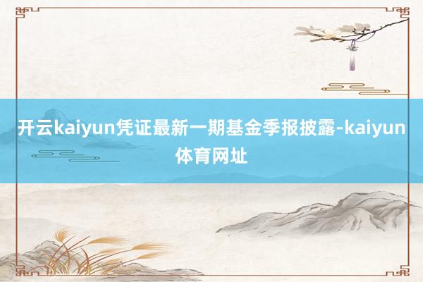 开云kaiyun凭证最新一期基金季报披露-kaiyun体育网址