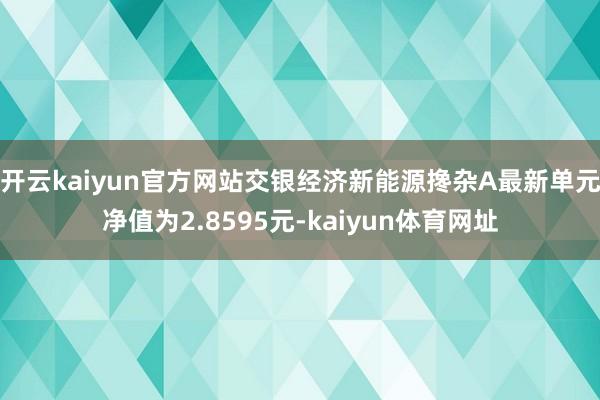 开云kaiyun官方网站交银经济新能源搀杂A最新单元净值为2.8595元-kaiyun体育网址
