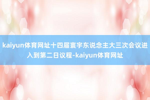 kaiyun体育网址十四届寰宇东说念主大三次会议进入到第二日议程-kaiyun体育网址