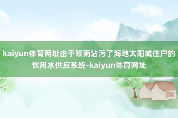 kaiyun体育网址由于暴雨沾污了海地太阳城住户的饮用水供应系统-kaiyun体育网址