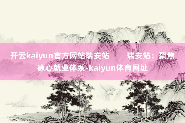 开云kaiyun官方网站瑞安站        瑞安站：聚焦德心就业体系-kaiyun体育网址