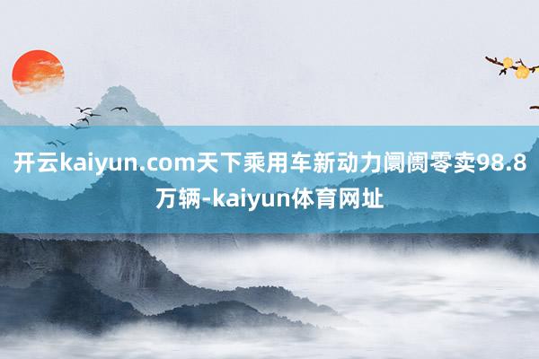 开云kaiyun.com天下乘用车新动力阛阓零卖98.8万辆-kaiyun体育网址