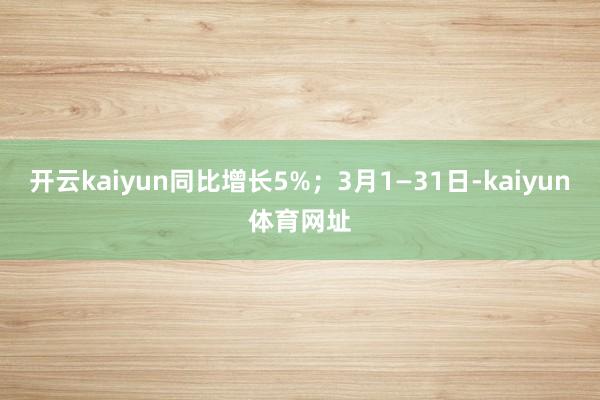 开云kaiyun同比增长5%；3月1—31日-kaiyun体育网址