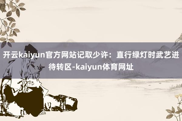 开云kaiyun官方网站记取少许：直行绿灯时武艺进待转区-kaiyun体育网址