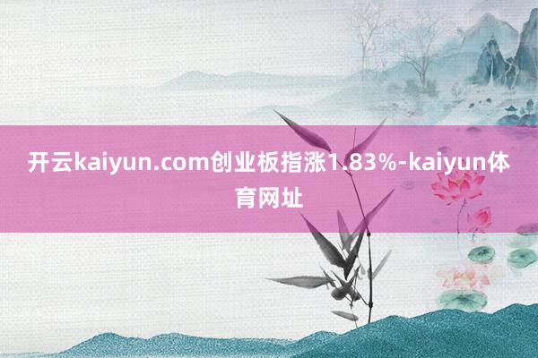 开云kaiyun.com创业板指涨1.83%-kaiyun体育网址