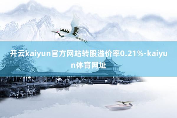 开云kaiyun官方网站转股溢价率0.21%-kaiyun体育网址