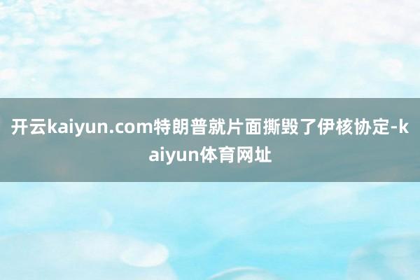 开云kaiyun.com特朗普就片面撕毁了伊核协定-kaiyun体育网址