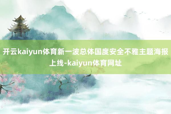 开云kaiyun体育新一波总体国度安全不雅主题海报上线-kaiyun体育网址