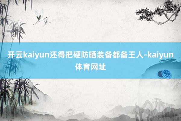 开云kaiyun还得把硬防晒装备都备王人-kaiyun体育网址