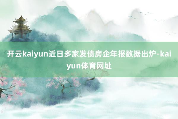 开云kaiyun近日多家发债房企年报数据出炉-kaiyun体育网址