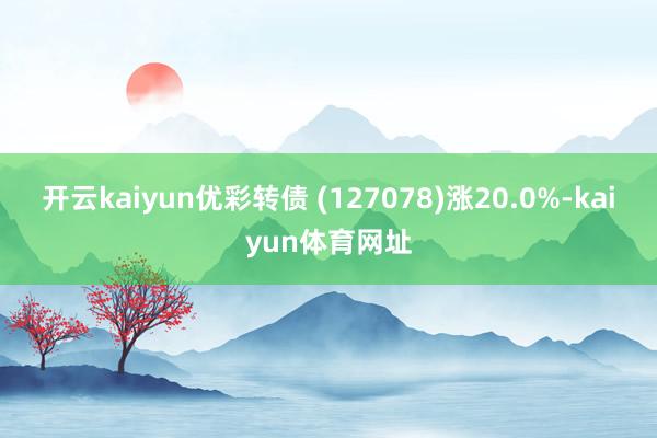 开云kaiyun优彩转债 (127078)涨20.0%-kaiyun体育网址