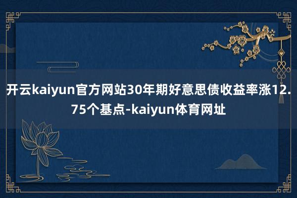 开云kaiyun官方网站30年期好意思债收益率涨12.75个基点-kaiyun体育网址