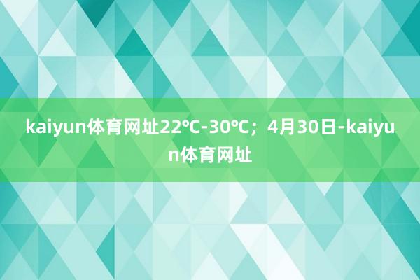 kaiyun体育网址22℃-30℃；4月30日-kaiyun体育网址