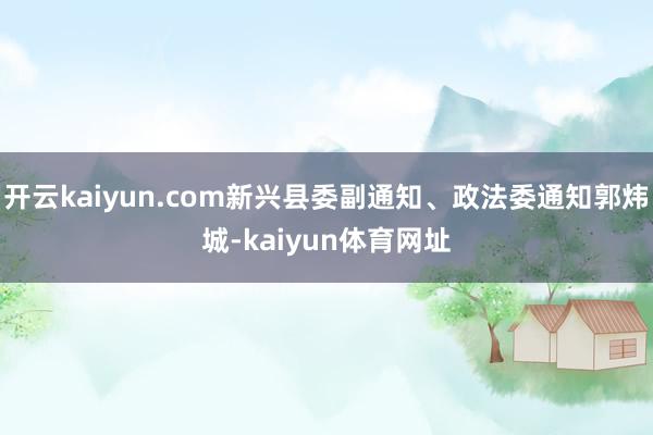 开云kaiyun.com新兴县委副通知、政法委通知郭炜城-kaiyun体育网址