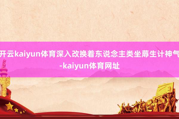 开云kaiyun体育深入改换着东说念主类坐蓐生计神气-kaiyun体育网址