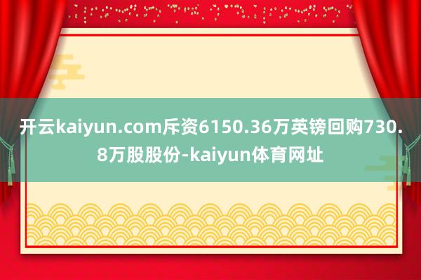 开云kaiyun.com斥资6150.36万英镑回购730.8万股股份-kaiyun体育网址